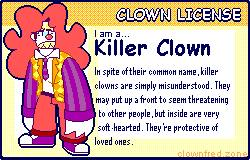 You are a killer clown! In spite of their common name, killer clowns are simply misunderstood. They may put up a front to seem threatening to other people, but inside are very soft-hearted. They're protective of loved ones.